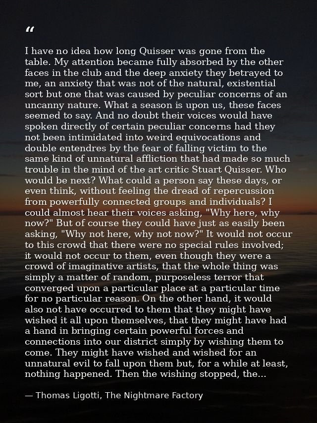 I have no idea how long Quisser was gone from the table. My attention became fully absorbed by the other faces in the cl — Thomas Ligotti, The Nightmare Factory