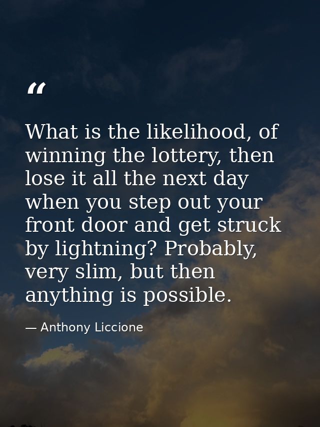What is the likelihood, of winning the lottery, then lose it all the next day when you step out your front door and get  — Anthony Liccione