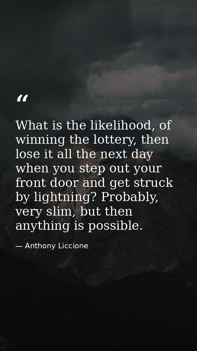 What is the likelihood, of winning the lottery, then lose it all the next day when you step out your front door and get  — Anthony Liccione