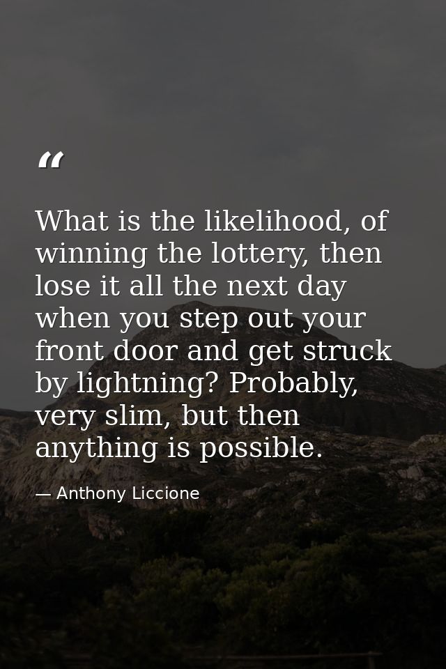 What is the likelihood, of winning the lottery, then lose it all the next day when you step out your front door and get  — Anthony Liccione
