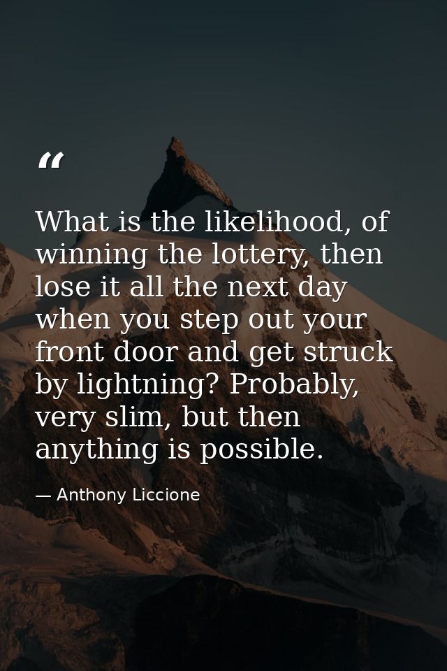 What is the likelihood, of winning the lottery, then lose it all the next day when you step out your front door and get  — Anthony Liccione