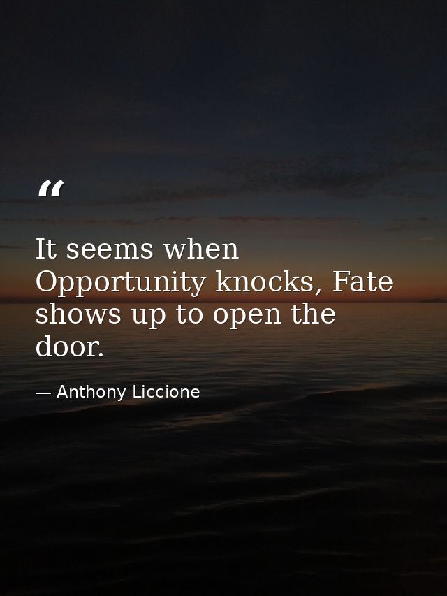It seems when Opportunity knocks, Fate shows up to open the door. — Anthony Liccione
