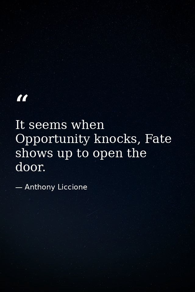 It seems when Opportunity knocks, Fate shows up to open the door. — Anthony Liccione
