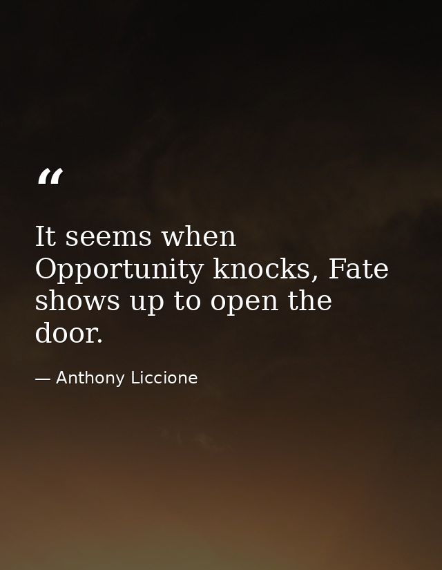 It seems when Opportunity knocks, Fate shows up to open the door. — Anthony Liccione