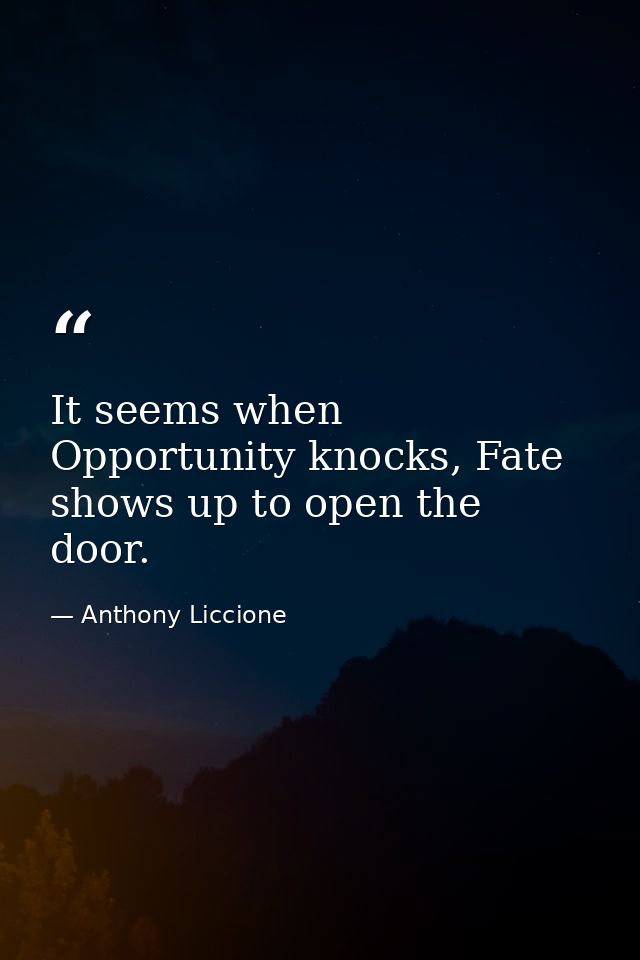 It seems when Opportunity knocks, Fate shows up to open the door. — Anthony Liccione