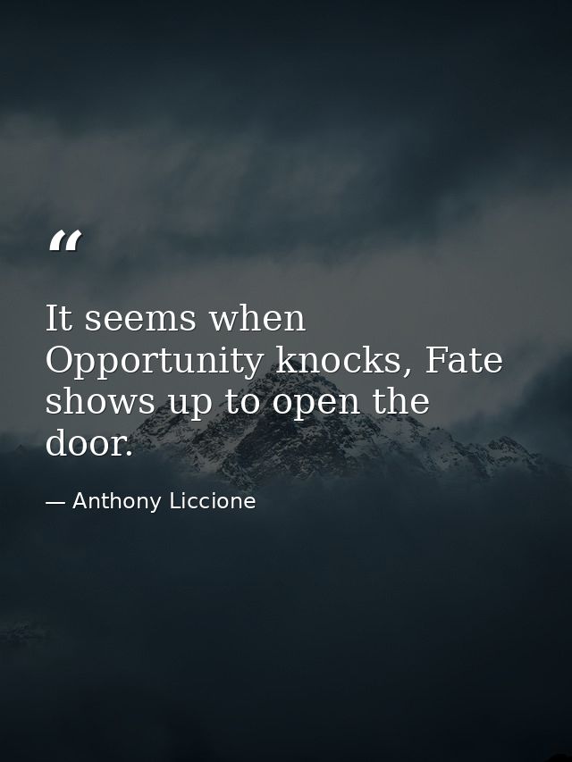 It seems when Opportunity knocks, Fate shows up to open the door. — Anthony Liccione