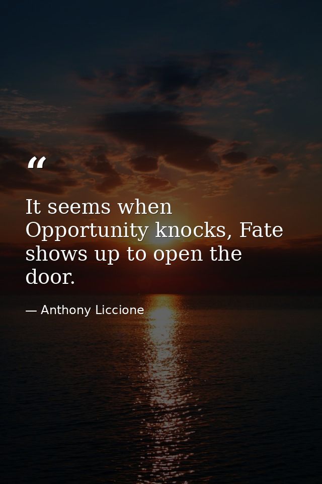 It seems when Opportunity knocks, Fate shows up to open the door. — Anthony Liccione