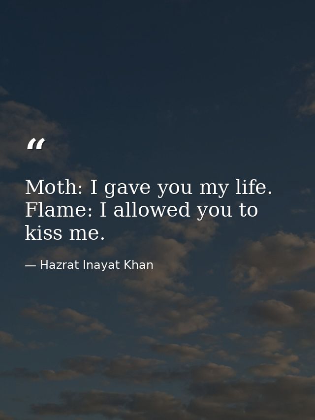 Moth: I gave you my life. Flame: I allowed you to kiss me. — Hazrat Inayat Khan