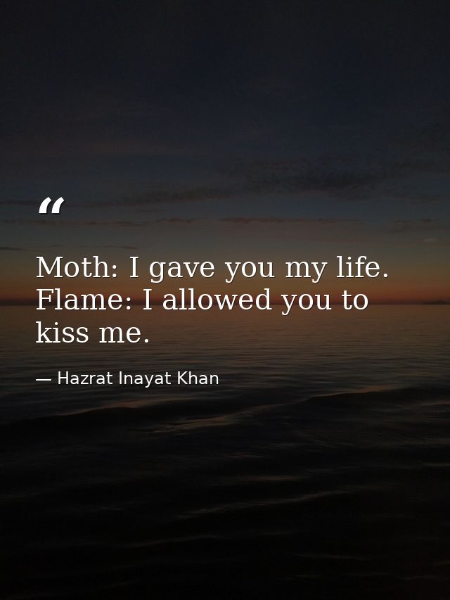 Moth: I gave you my life. Flame: I allowed you to kiss me. — Hazrat Inayat Khan