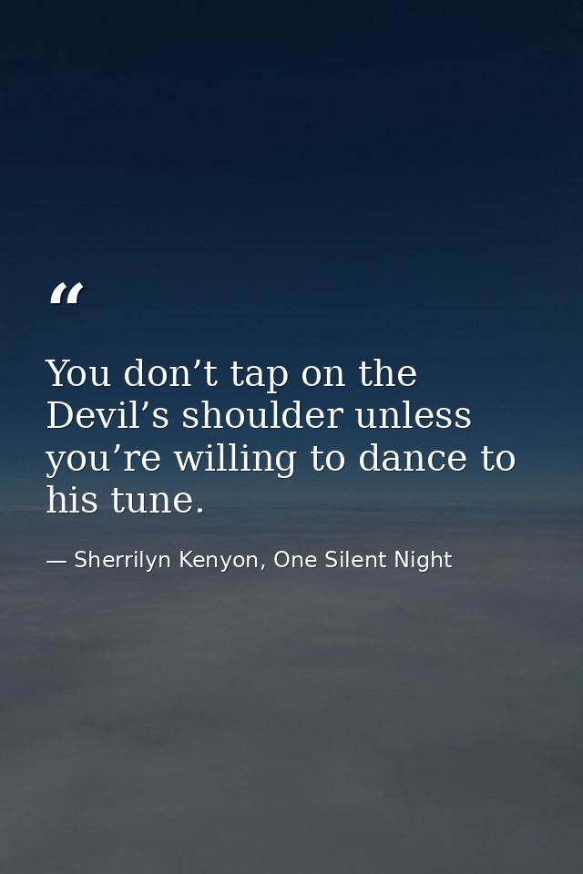 You don’t tap on the Devil’s shoulder unless you’re willing to dance to his tune. — Sherrilyn Kenyon, One Silent Night