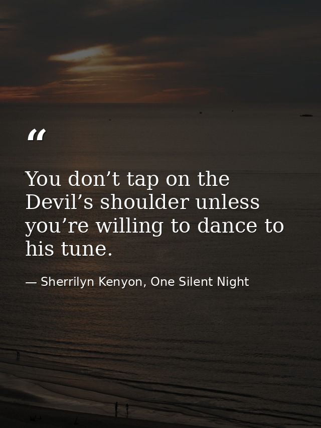 You don’t tap on the Devil’s shoulder unless you’re willing to dance to his tune. — Sherrilyn Kenyon, One Silent Night