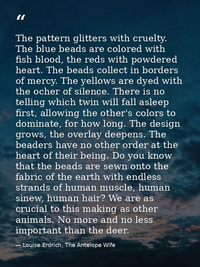 The pattern glitters with cruelty. The blue beads are colored with fish blood, the reds with powdered heart. The beads c — Louise Erdrich, The Antelope Wife
