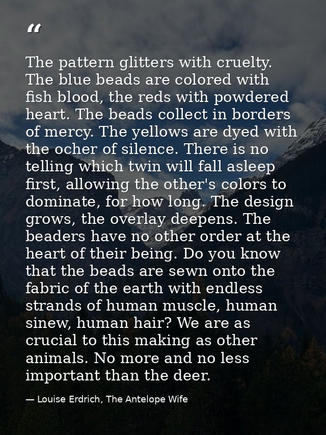 The pattern glitters with cruelty. The blue beads are colored with fish blood, the reds with powdered heart. The beads c — Louise Erdrich, The Antelope Wife