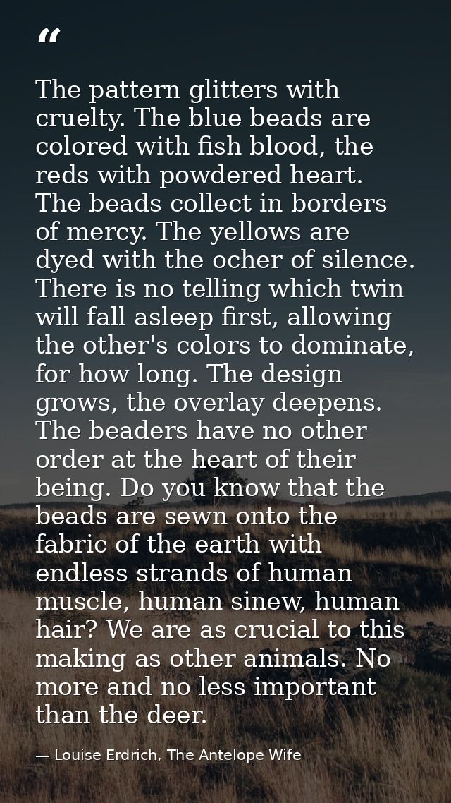 The pattern glitters with cruelty. The blue beads are colored with fish blood, the reds with powdered heart. The beads c — Louise Erdrich, The Antelope Wife