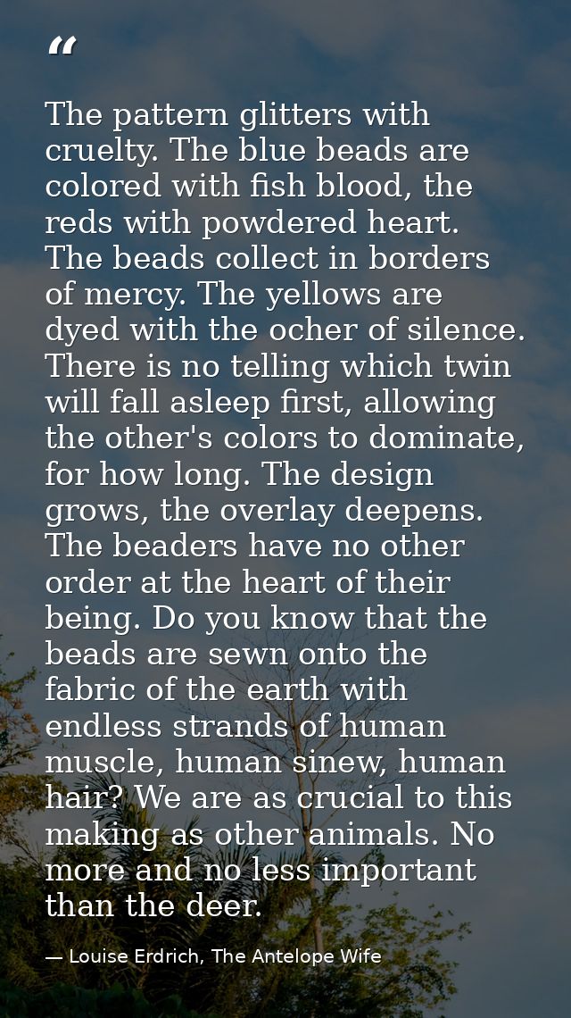 The pattern glitters with cruelty. The blue beads are colored with fish blood, the reds with powdered heart. The beads c — Louise Erdrich, The Antelope Wife