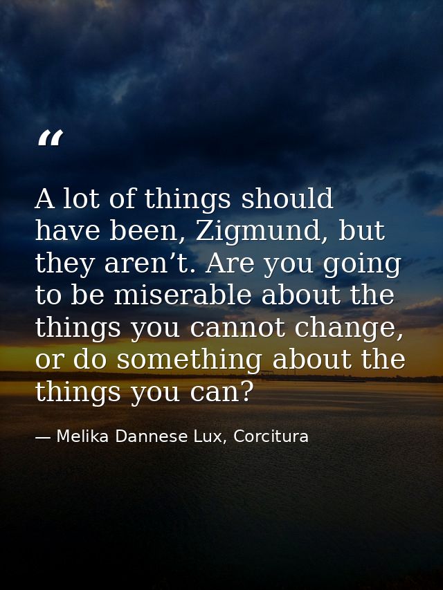 A lot of things should have been, Zigmund, but they aren’t. Are you going to be miserable about the things you cannot ch — Melika Dannese Lux, Corcitura