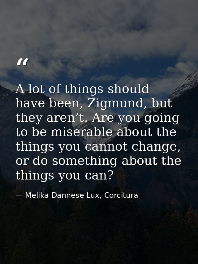 A lot of things should have been, Zigmund, but they aren’t. Are you going to be miserable about the things you cannot ch — Melika Dannese Lux, Corcitura