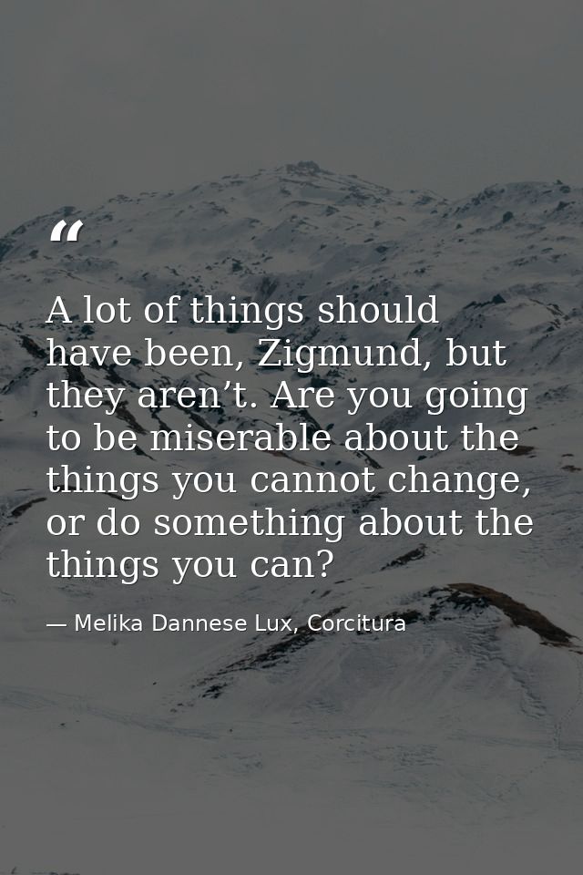 A lot of things should have been, Zigmund, but they aren’t. Are you going to be miserable about the things you cannot ch — Melika Dannese Lux, Corcitura
