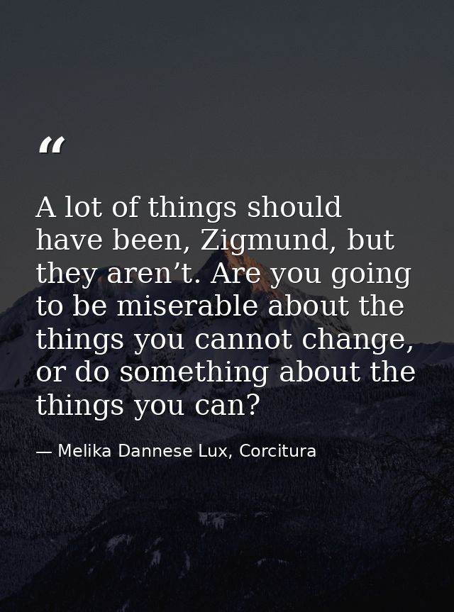 A lot of things should have been, Zigmund, but they aren’t. Are you going to be miserable about the things you cannot ch — Melika Dannese Lux, Corcitura