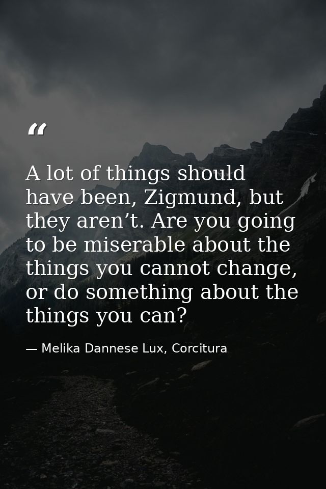 A lot of things should have been, Zigmund, but they aren’t. Are you going to be miserable about the things you cannot ch — Melika Dannese Lux, Corcitura