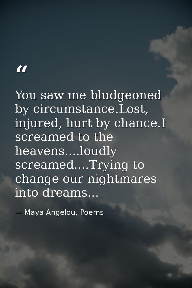 You saw me bludgeoned by circumstance.Lost, injured, hurt by chance.I screamed to the heavens....loudly screamed....Tryi — Maya Angelou, Poems