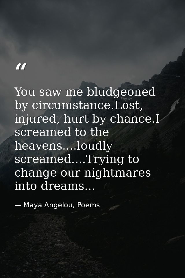 You saw me bludgeoned by circumstance.Lost, injured, hurt by chance.I screamed to the heavens....loudly screamed....Tryi — Maya Angelou, Poems