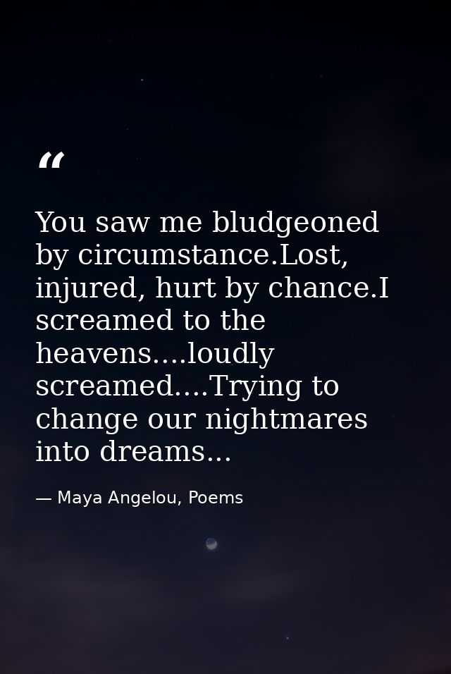 You saw me bludgeoned by circumstance.Lost, injured, hurt by chance.I screamed to the heavens....loudly screamed....Tryi — Maya Angelou, Poems
