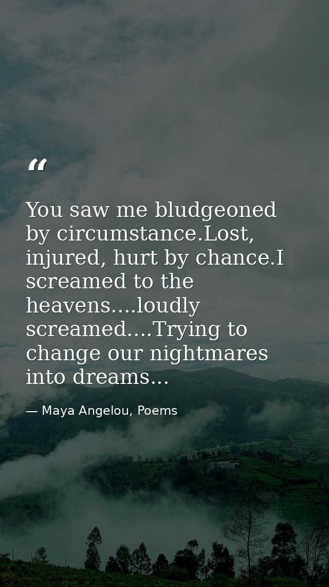 You saw me bludgeoned by circumstance.Lost, injured, hurt by chance.I screamed to the heavens....loudly screamed....Tryi — Maya Angelou, Poems