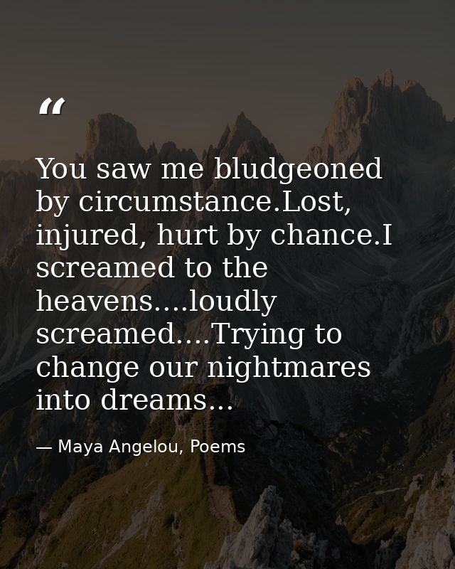 You saw me bludgeoned by circumstance.Lost, injured, hurt by chance.I screamed to the heavens....loudly screamed....Tryi — Maya Angelou, Poems