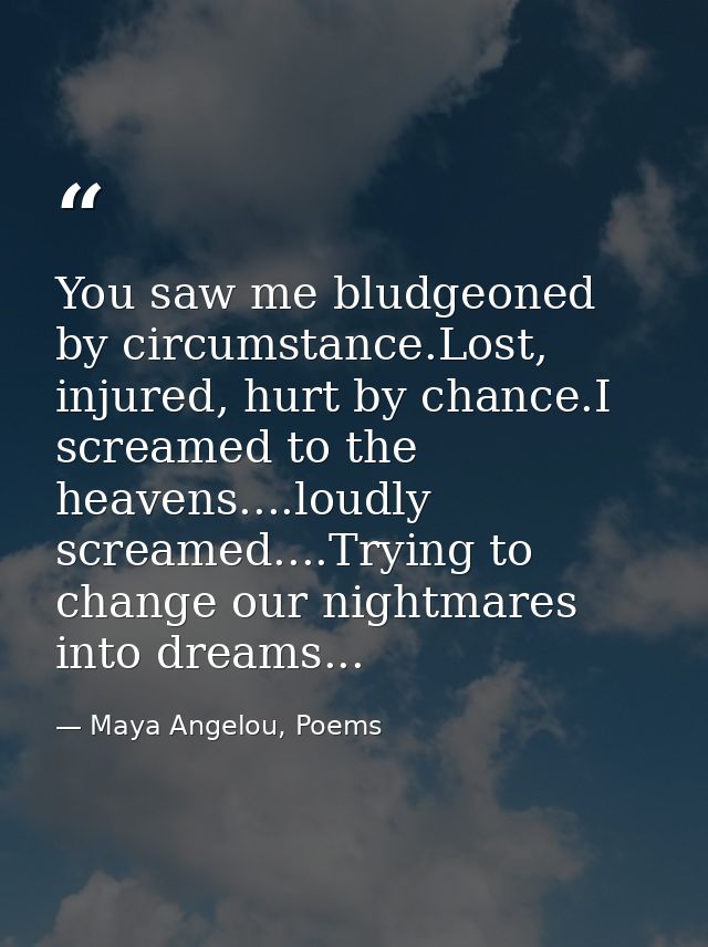 You saw me bludgeoned by circumstance.Lost, injured, hurt by chance.I screamed to the heavens....loudly screamed....Tryi — Maya Angelou, Poems
