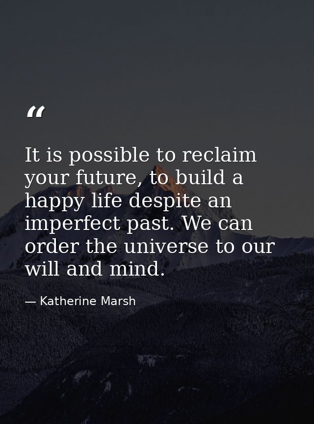 It is possible to reclaim your future, to build a happy life despite an imperfect past. We can order the universe to our — Katherine Marsh