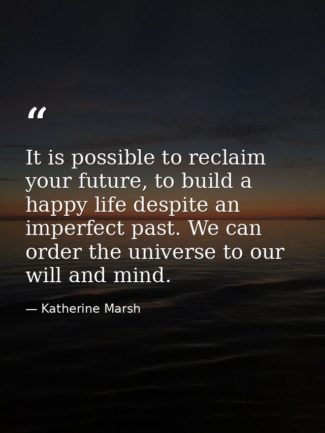 It is possible to reclaim your future, to build a happy life despite an imperfect past. We can order the universe to our — Katherine Marsh