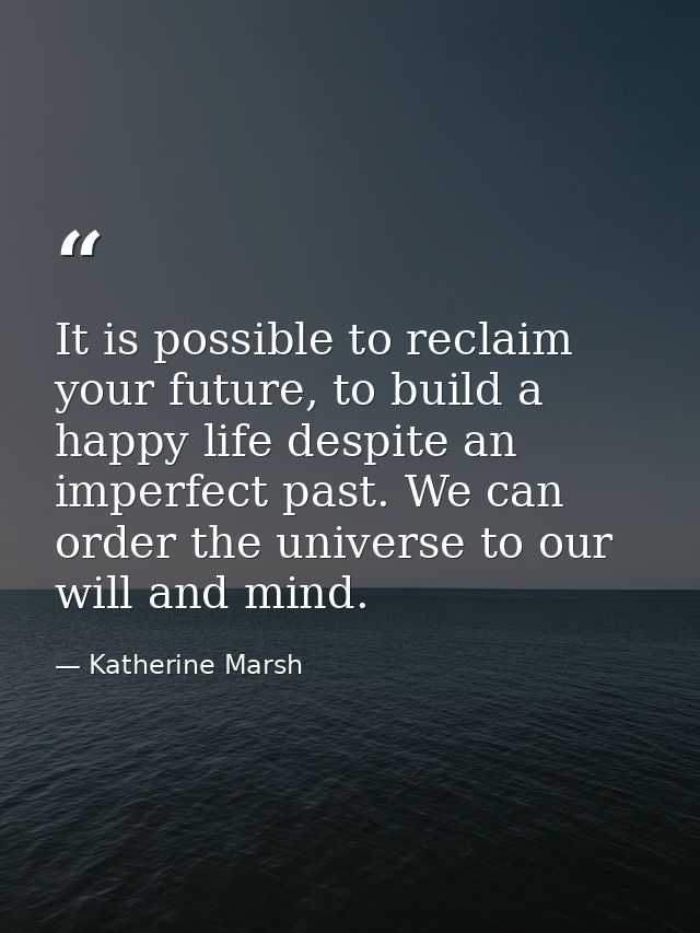 It is possible to reclaim your future, to build a happy life despite an imperfect past. We can order the universe to our — Katherine Marsh