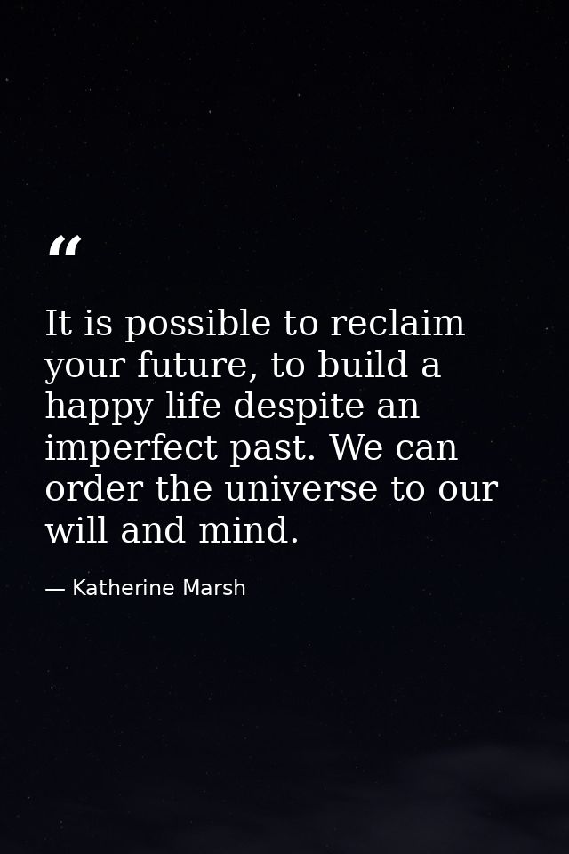 It is possible to reclaim your future, to build a happy life despite an imperfect past. We can order the universe to our — Katherine Marsh