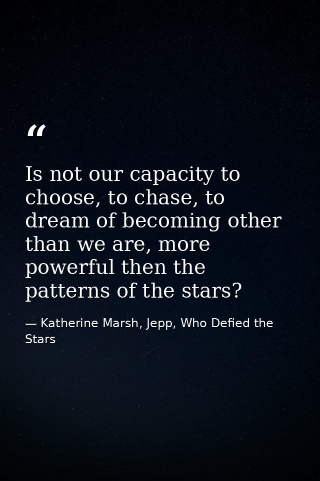 Is not our capacity to choose, to chase, to dream of becoming other than we are, more powerful then the patterns of the  — Katherine Marsh, Jepp, Who Defied the Stars