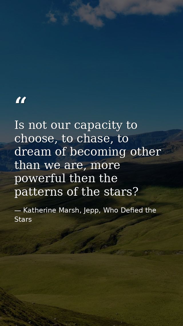 Is not our capacity to choose, to chase, to dream of becoming other than we are, more powerful then the patterns of the  — Katherine Marsh, Jepp, Who Defied the Stars