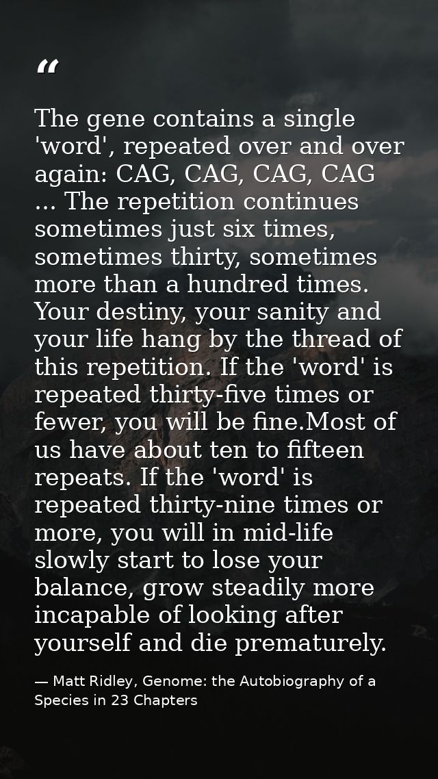 The gene contains a single 'word', repeated over and over again: CAG, CAG, CAG, CAG ... The repetition continues sometim — Matt Ridley, Genome: the Autobiography of a Species in 23 Chapters