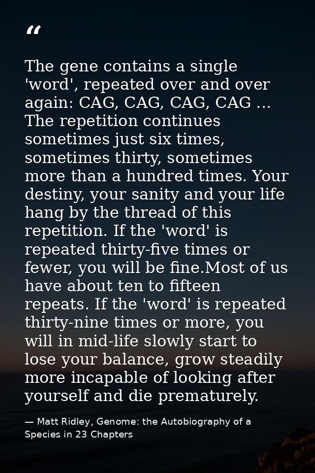 The gene contains a single 'word', repeated over and over again: CAG, CAG, CAG, CAG ... The repetition continues sometim — Matt Ridley, Genome: the Autobiography of a Species in 23 Chapters