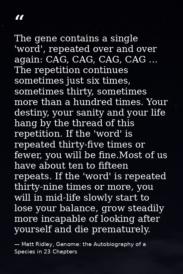 The gene contains a single 'word', repeated over and over again: CAG, CAG, CAG, CAG ... The repetition continues sometim — Matt Ridley, Genome: the Autobiography of a Species in 23 Chapters