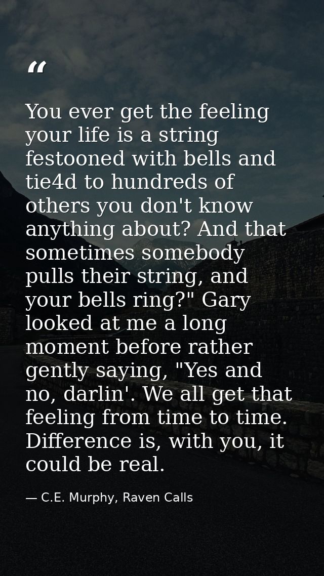 You ever get the feeling your life is a string festooned with bells and tie4d to hundreds of others you don't know anyth — C.E. Murphy, Raven Calls