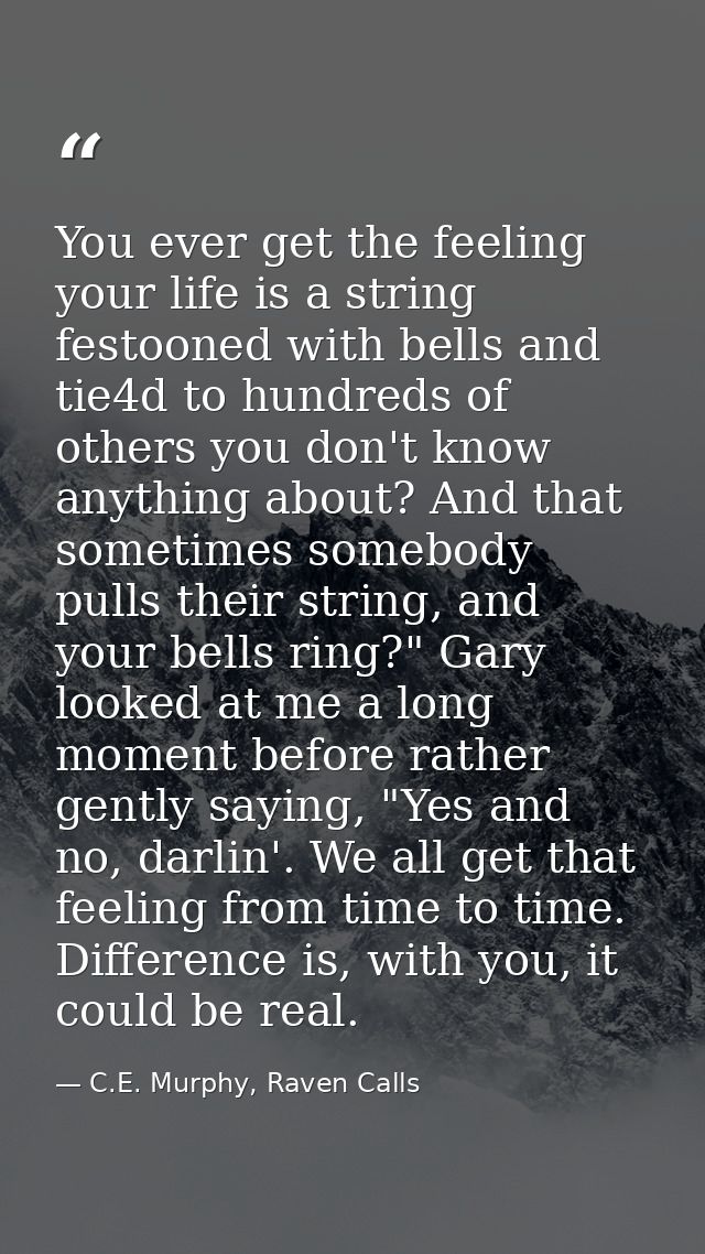 You ever get the feeling your life is a string festooned with bells and tie4d to hundreds of others you don't know anyth — C.E. Murphy, Raven Calls