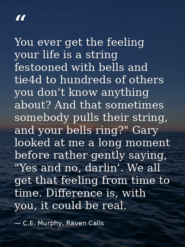 You ever get the feeling your life is a string festooned with bells and tie4d to hundreds of others you don't know anyth — C.E. Murphy, Raven Calls