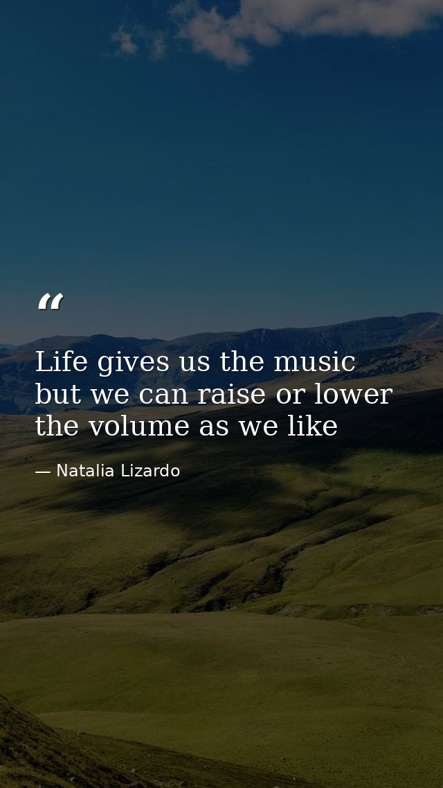 Life gives us the music but we can raise or lower the volume as we like — Natalia Lizardo