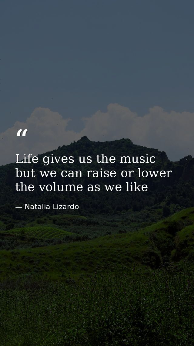 Life gives us the music but we can raise or lower the volume as we like — Natalia Lizardo