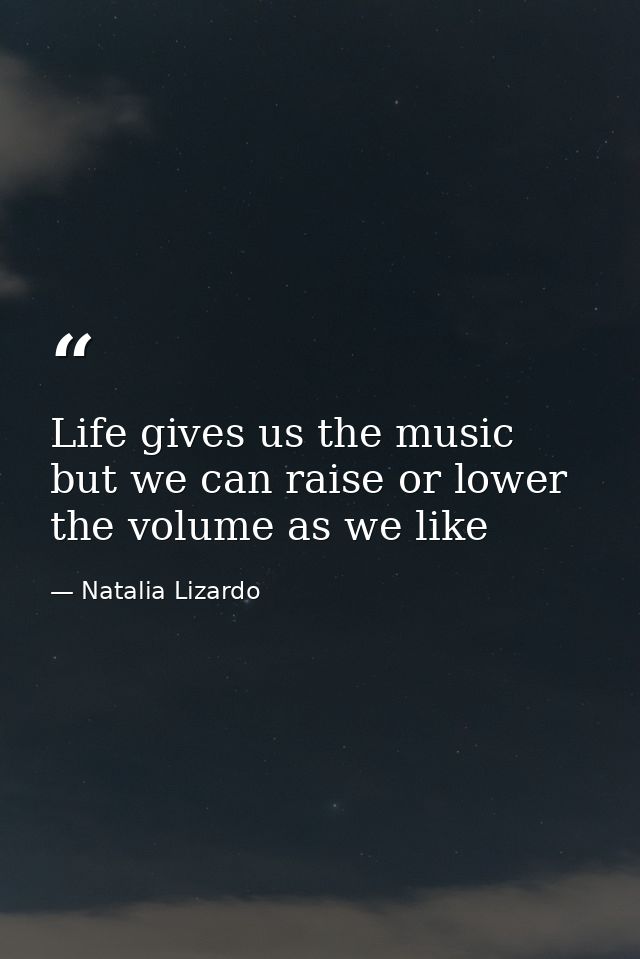 Life gives us the music but we can raise or lower the volume as we like — Natalia Lizardo