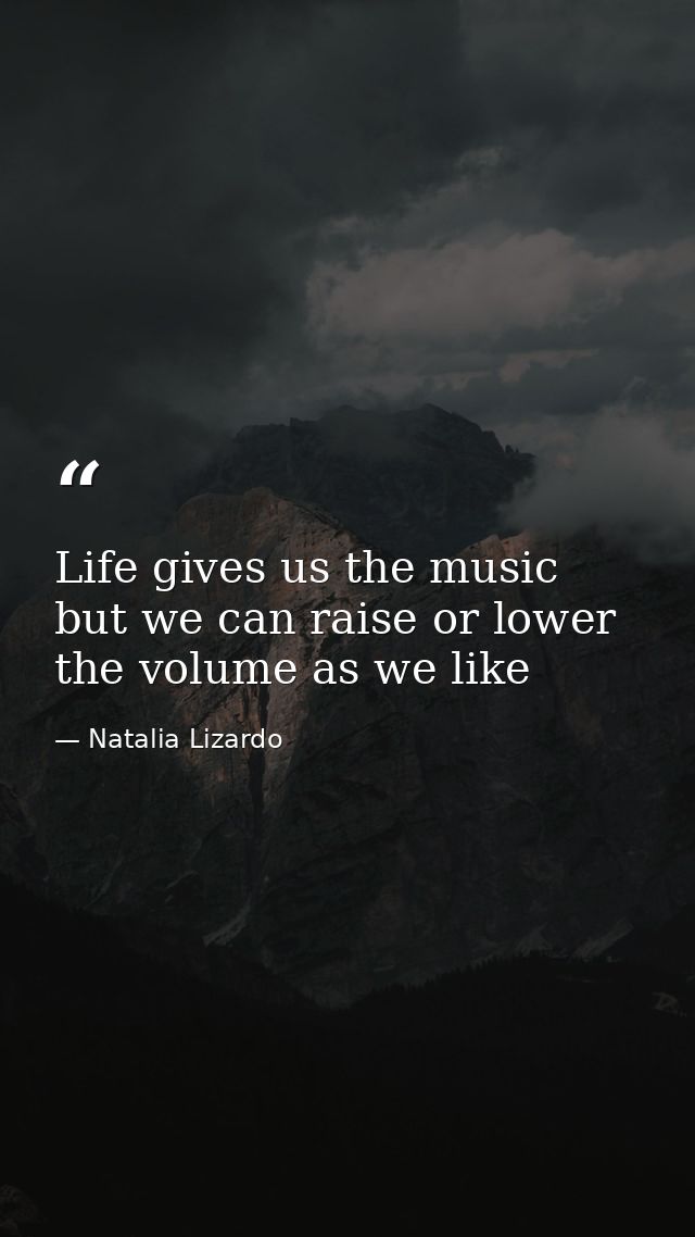 Life gives us the music but we can raise or lower the volume as we like — Natalia Lizardo