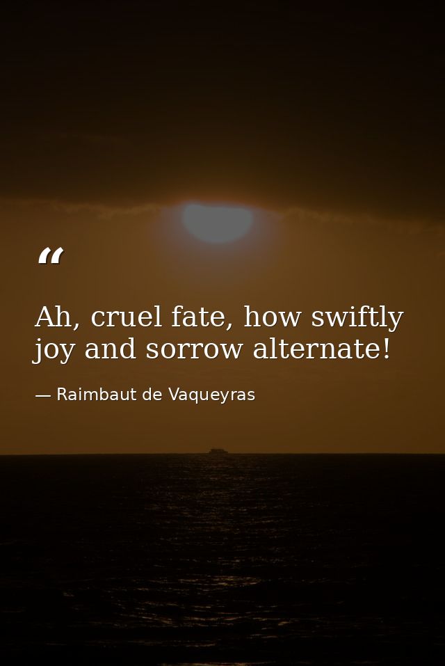 Ah, cruel fate, how swiftly joy and sorrow alternate! — Raimbaut de Vaqueyras