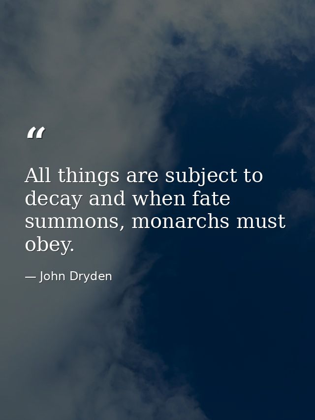 All things are subject to decay and when fate summons, monarchs must obey. — John Dryden