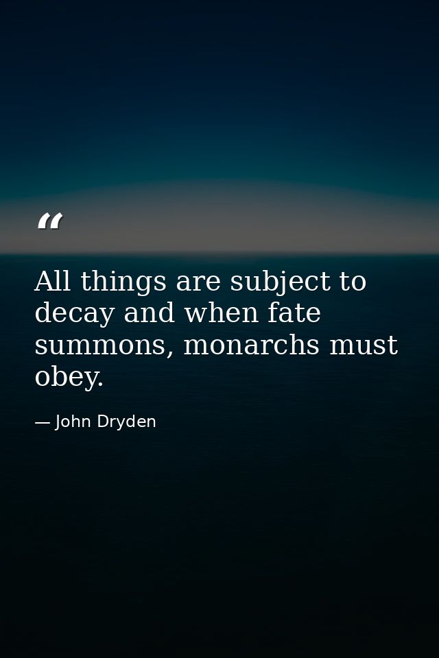 All things are subject to decay and when fate summons, monarchs must obey. — John Dryden
