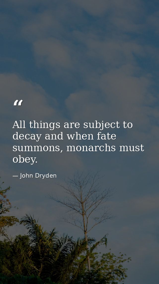 All things are subject to decay and when fate summons, monarchs must obey. — John Dryden